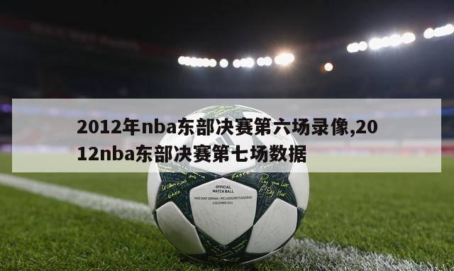 2012年nba东部决赛第六场录像,2012nba东部决赛第七场数据