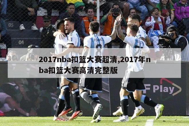 2017nba扣篮大赛超清,2017年nba扣篮大赛高清完整版