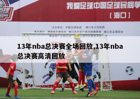 13年nba总决赛全场回放,13年nba总决赛高清回放