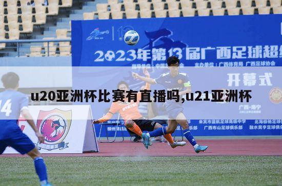 u20亚洲杯比赛有直播吗,u21亚洲杯