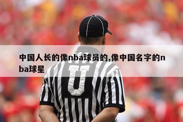 中国人长的像nba球员的,像中国名字的nba球星