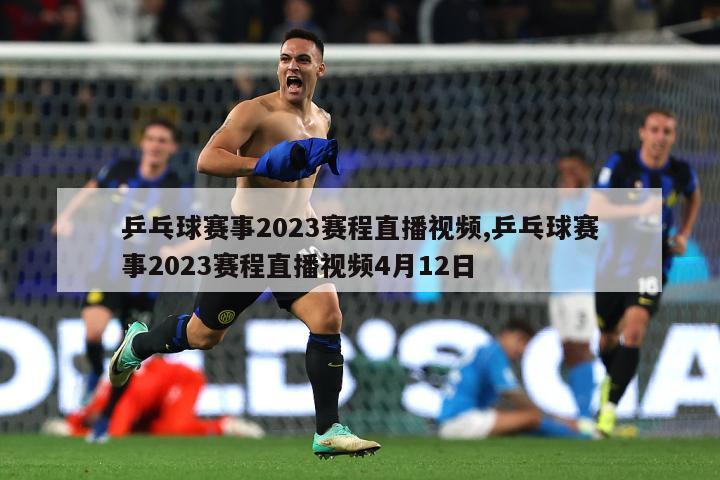 乒乓球赛事2023赛程直播视频,乒乓球赛事2023赛程直播视频4月12日