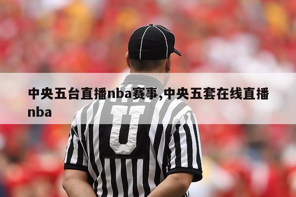 中央五台直播nba赛事,中央五套在线直播nba