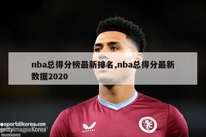 nba总得分榜最新排名,nba总得分最新数据2020