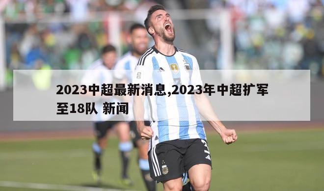 2023中超最新消息,2023年中超扩军至18队 新闻