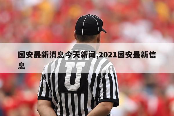 国安最新消息今天新闻,2021国安最新信息