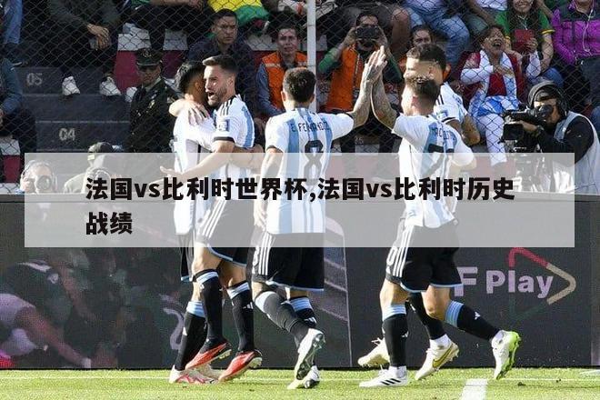 法国vs比利时世界杯,法国vs比利时历史战绩