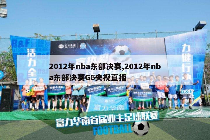 2012年nba东部决赛,2012年nba东部决赛G6央视直播