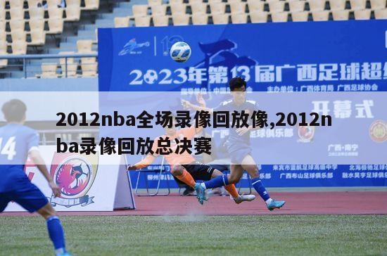 2012nba全场录像回放像,2012nba录像回放总决赛