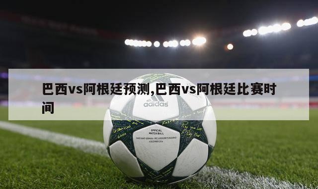 巴西vs阿根廷预测,巴西vs阿根廷比赛时间