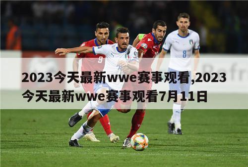 2023今天最新wwe赛事观看,2023今天最新wwe赛事观看7月11日