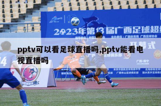 pptv可以看足球直播吗,pptv能看电视直播吗