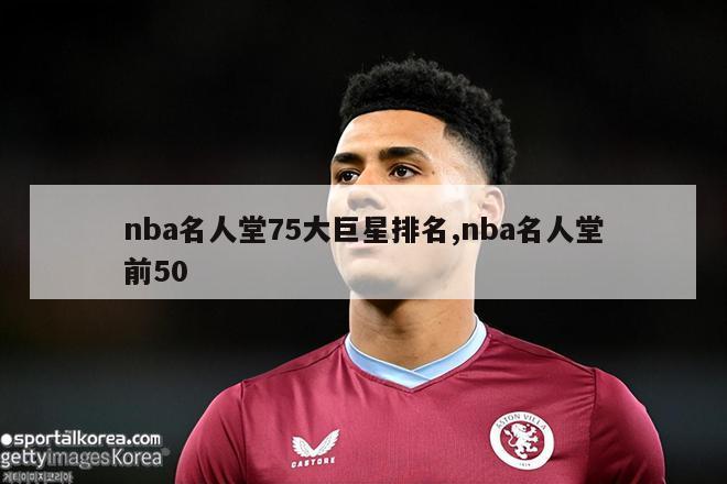 nba名人堂75大巨星排名,nba名人堂前50