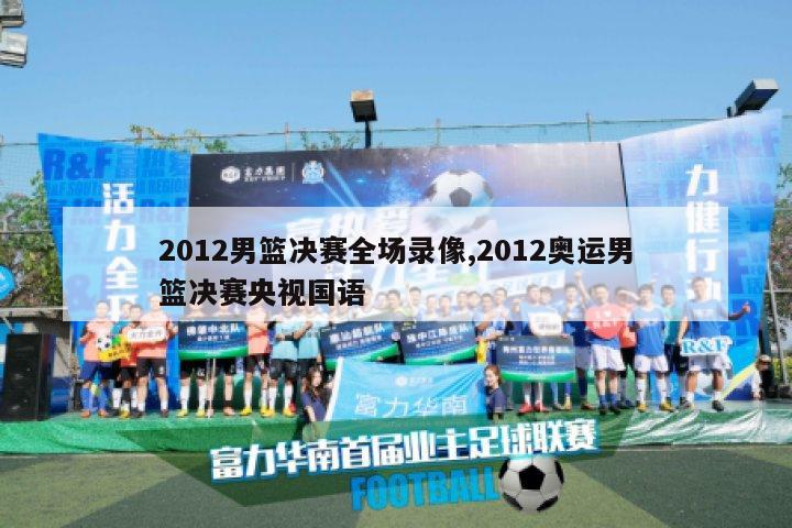 2012男篮决赛全场录像,2012奥运男篮决赛央视国语