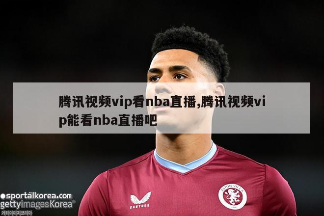 腾讯视频vip看nba直播,腾讯视频vip能看nba直播吧