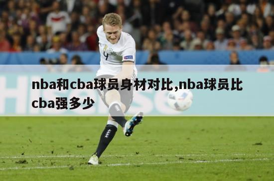 nba和cba球员身材对比,nba球员比cba强多少