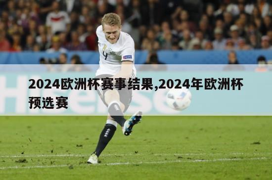 2024欧洲杯赛事结果,2024年欧洲杯预选赛