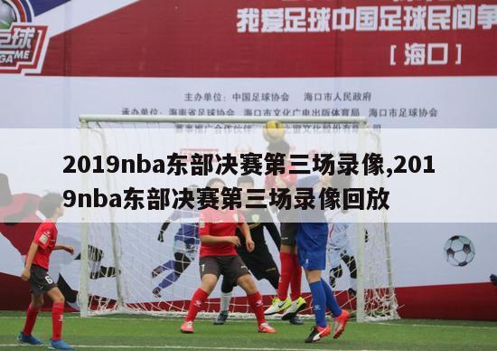 2019nba东部决赛第三场录像,2019nba东部决赛第三场录像回放