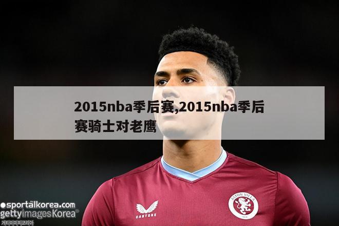 2015nba季后赛,2015nba季后赛骑士对老鹰