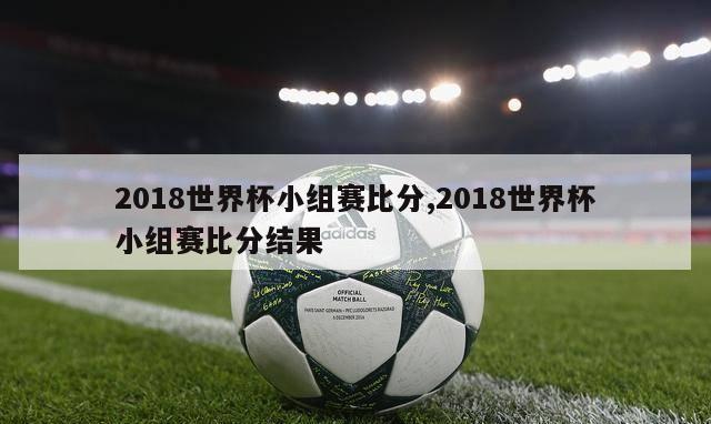 2018世界杯小组赛比分,2018世界杯小组赛比分结果