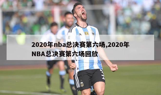 2020年nba总决赛第六场,2020年NBA总决赛第六场回放