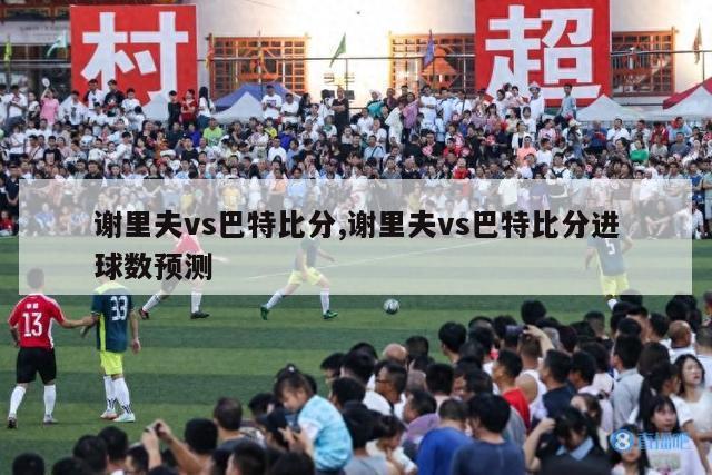 谢里夫vs巴特比分,谢里夫vs巴特比分进球数预测