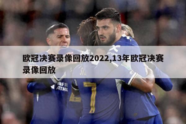 欧冠决赛录像回放2022,13年欧冠决赛录像回放