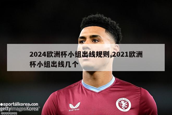 2024欧洲杯小组出线规则,2021欧洲杯小组出线几个