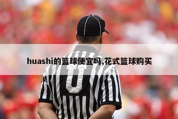 huashi的篮球便宜吗,花式篮球购买