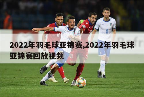 2022年羽毛球亚锦赛,2022年羽毛球亚锦赛回放视频