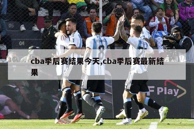 cba季后赛结果今天,cba季后赛最新结果