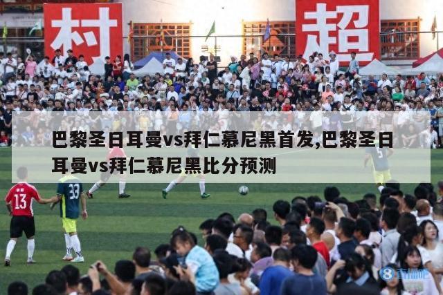 巴黎圣日耳曼vs拜仁慕尼黑首发,巴黎圣日耳曼vs拜仁慕尼黑比分预测