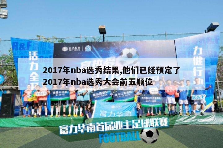 2017年nba选秀结果,他们已经预定了2017年nba选秀大会前五顺位