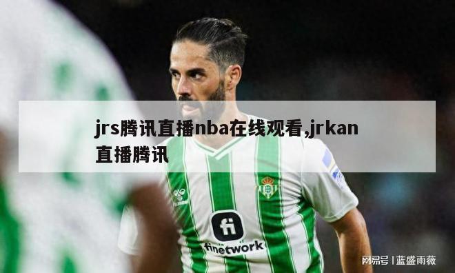 jrs腾讯直播nba在线观看,jrkan直播腾讯