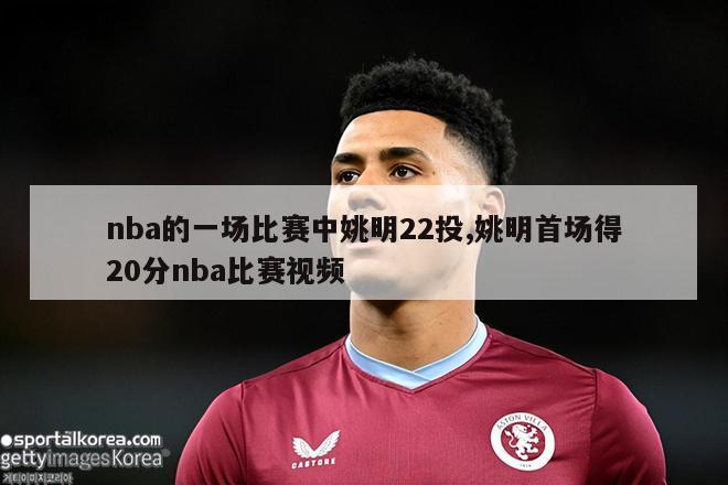 nba的一场比赛中姚明22投,姚明首场得20分nba比赛视频