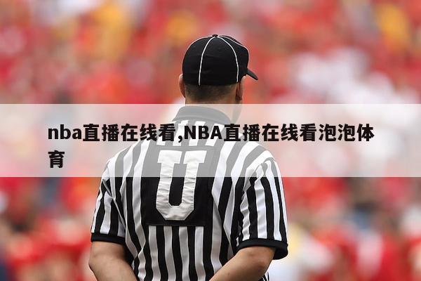 nba直播在线看,NBA直播在线看泡泡体育