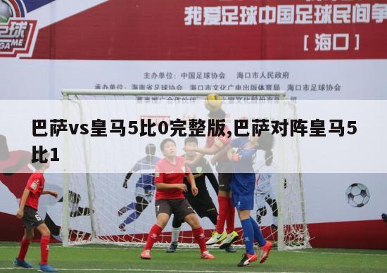 巴萨vs皇马5比0完整版,巴萨对阵皇马5比1