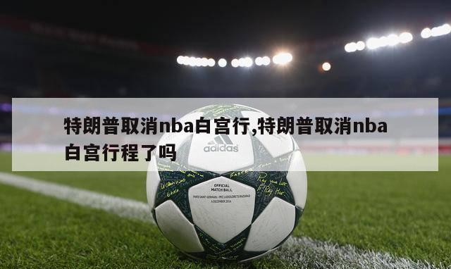 特朗普取消nba白宫行,特朗普取消nba白宫行程了吗