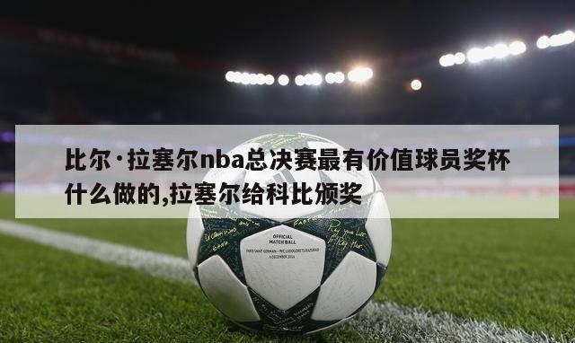 比尔·拉塞尔nba总决赛最有价值球员奖杯什么做的,拉塞尔给科比颁奖