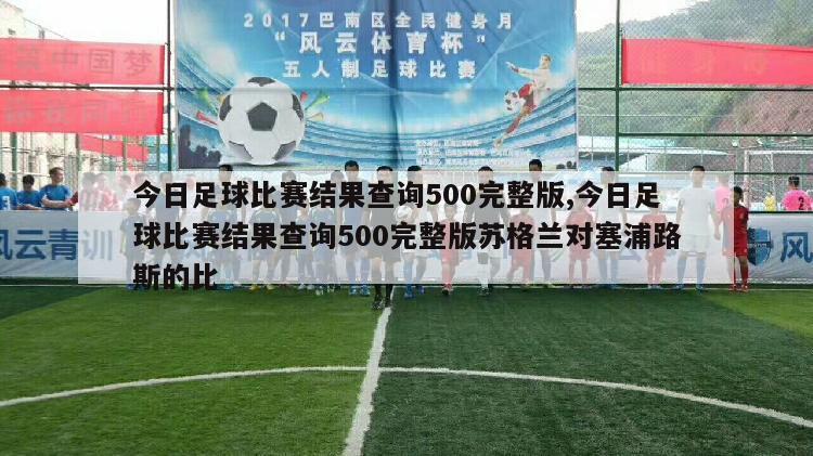 今日足球比赛结果查询500完整版,今日足球比赛结果查询500完整版苏格兰对塞浦路斯的比