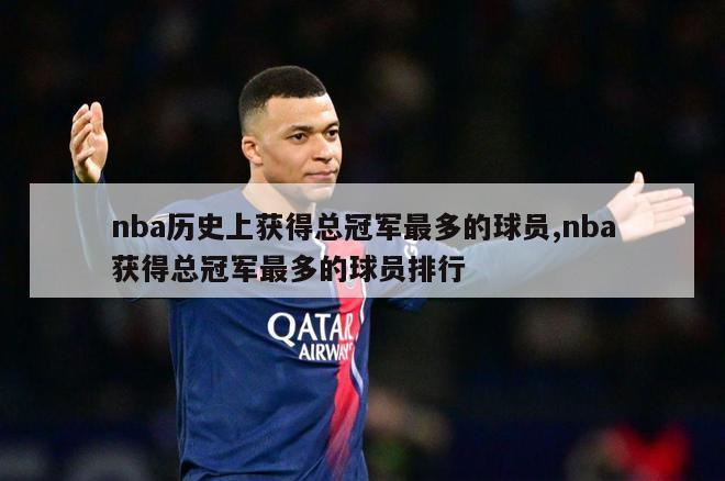 nba历史上获得总冠军最多的球员,nba获得总冠军最多的球员排行