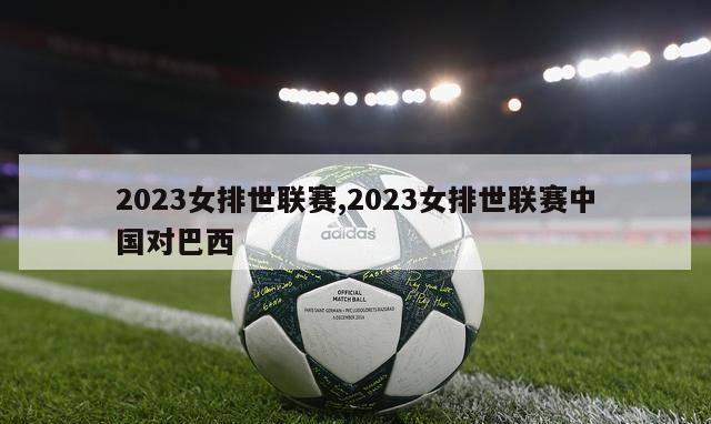 2023女排世联赛,2023女排世联赛中国对巴西