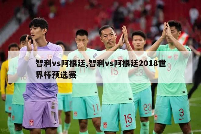 智利vs阿根廷,智利vs阿根廷2018世界杯预选赛