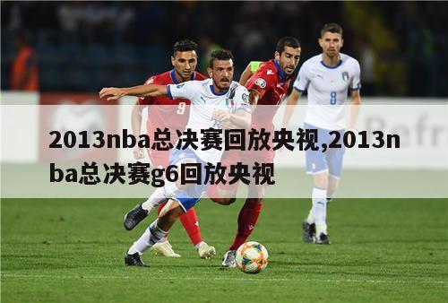 2013nba总决赛回放央视,2013nba总决赛g6回放央视