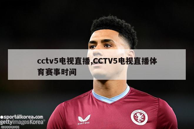 cctv5电视直播,CCTV5电视直播体育赛事时间