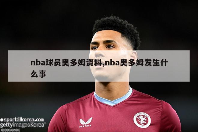 nba球员奥多姆资料,nba奥多姆发生什么事