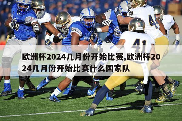 欧洲杯2024几月份开始比赛,欧洲杯2024几月份开始比赛什么国家队