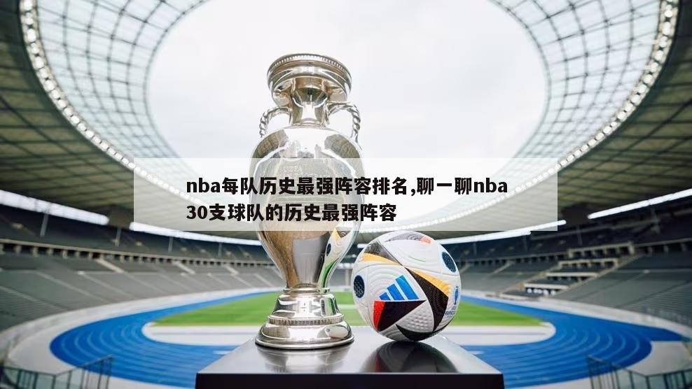 nba每队历史最强阵容排名,聊一聊nba30支球队的历史最强阵容