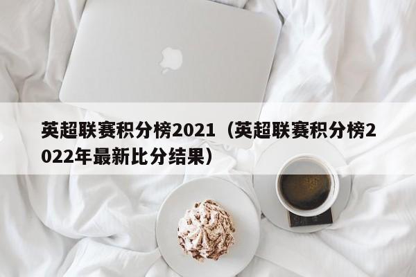 英超联赛积分榜2021（英超联赛积分榜2022年最新比分结果）