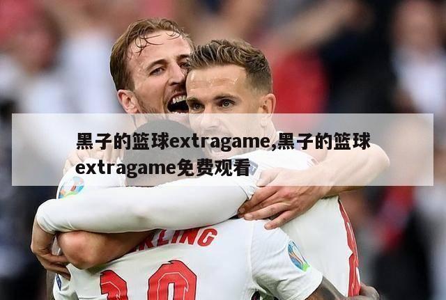 黑子的篮球extragame,黑子的篮球extragame免费观看